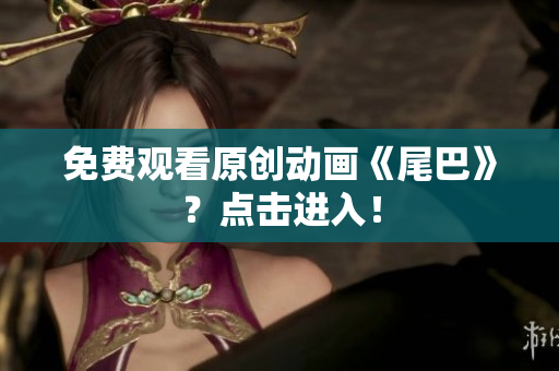 免费观看原创动画《尾巴》？点击进入！