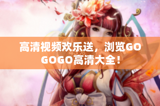 高清视频欢乐送，浏览GOGOGO高清大全！