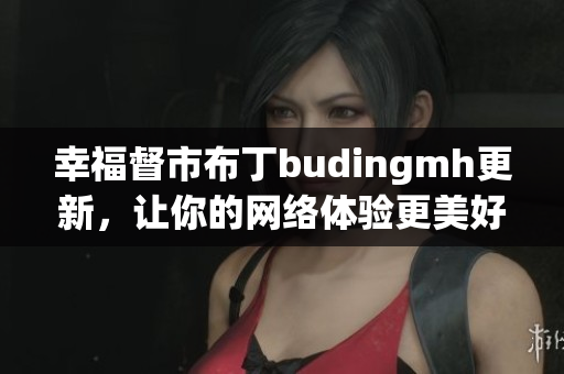 幸福督市布丁budingmh更新，让你的网络体验更美好
