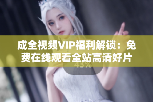 成全视频VIP福利解锁：免费在线观看全站高清好片