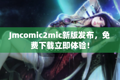 Jmcomic2mic新版发布，免费下载立即体验！