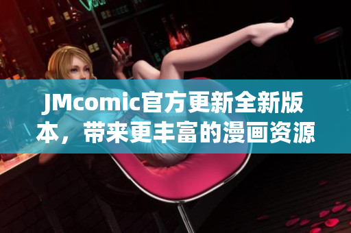 JMcomic官方更新全新版本，带来更丰富的漫画资源！