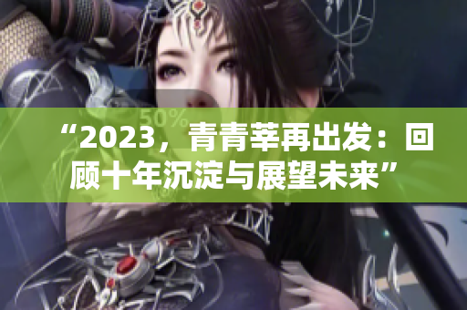 “2023，青青莘再出发：回顾十年沉淀与展望未来”