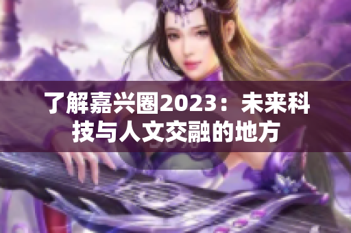 了解嘉兴圈2023：未来科技与人文交融的地方