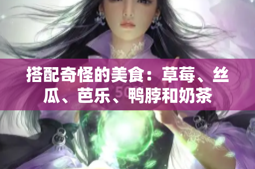 搭配奇怪的美食：草莓、丝瓜、芭乐、鸭脖和奶茶