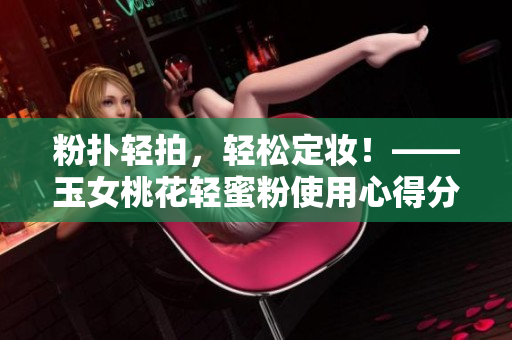粉扑轻拍，轻松定妆！——玉女桃花轻蜜粉使用心得分享
