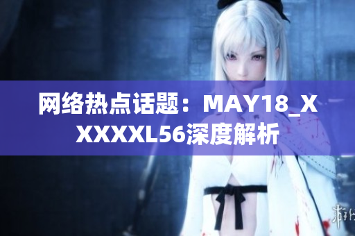 网络热点话题：MAY18_XXXXXL56深度解析