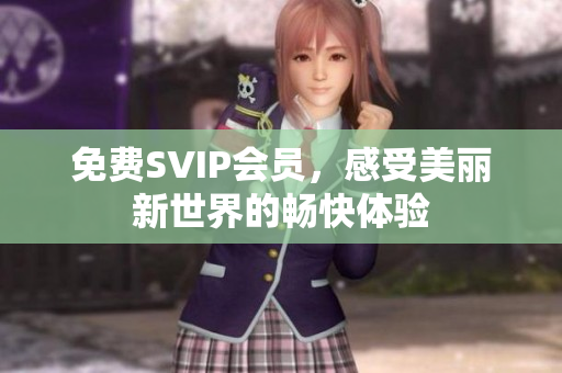 免费SVIP会员，感受美丽新世界的畅快体验