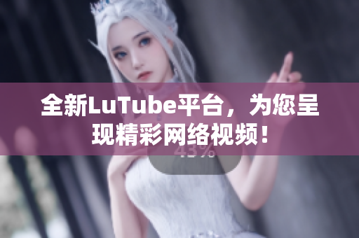 全新LuTube平台，为您呈现精彩网络视频！