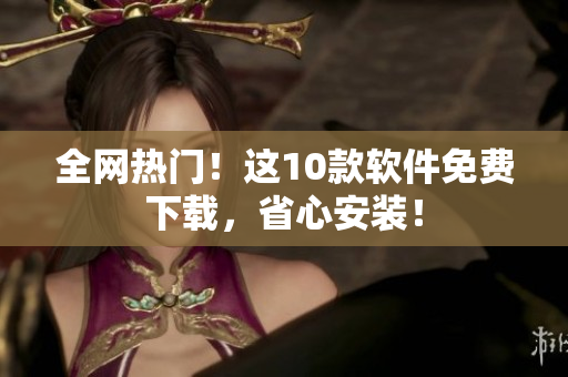 全网热门！这10款软件免费下载，省心安装！