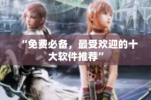 “免费必备，最受欢迎的十大软件推荐”