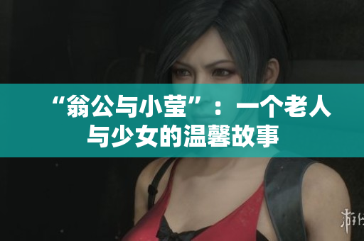 “翁公与小莹”：一个老人与少女的温馨故事