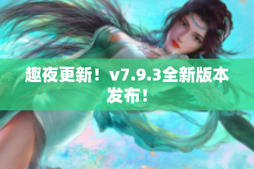 趣夜更新！v7.9.3全新版本发布！