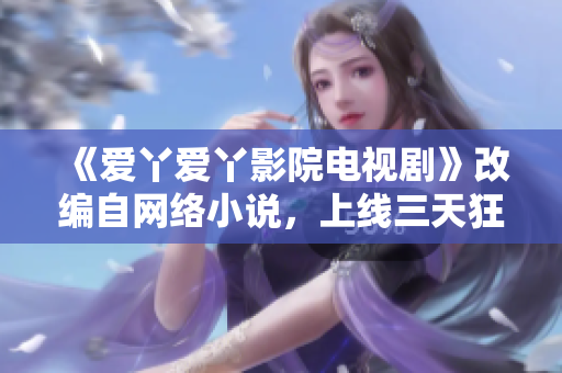 《爱丫爱丫影院电视剧》改编自网络小说，上线三天狂揽亿万点击！