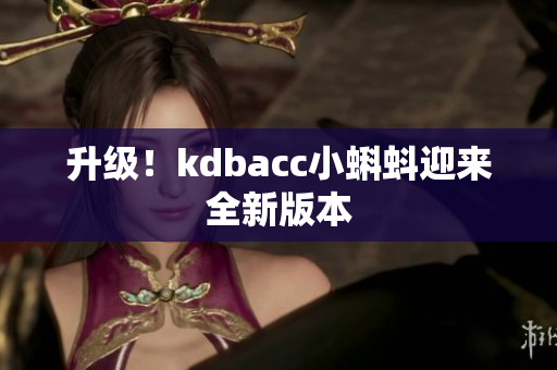 升级！kdbacc小蝌蚪迎来全新版本