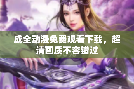 成全动漫免费观看下载，超清画质不容错过