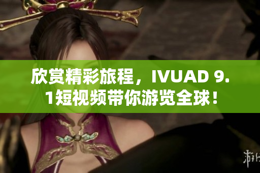 欣赏精彩旅程，IVUAD 9.1短视频带你游览全球！