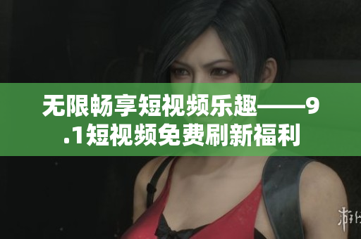 无限畅享短视频乐趣——9.1短视频免费刷新福利