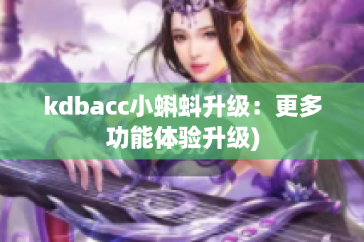 kdbacc小蝌蚪升级：更多功能体验升级)