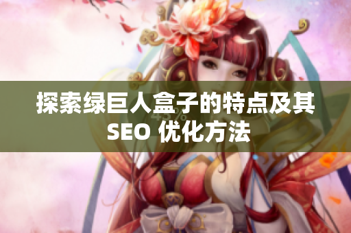探索绿巨人盒子的特点及其 SEO 优化方法