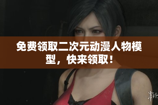 免费领取二次元动漫人物模型，快来领取！