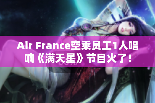 Air France空乘员工1人唱响《满天星》节目火了！