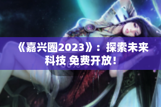 《嘉兴圈2023》：探索未来科技 免费开放！