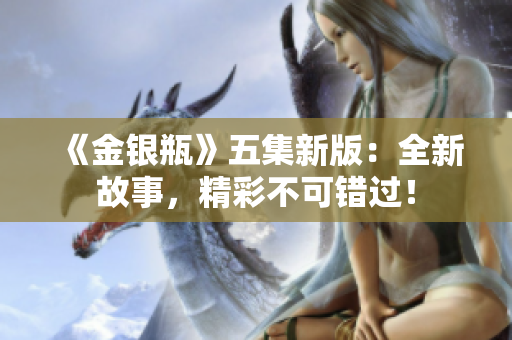 《金银瓶》五集新版：全新故事，精彩不可错过！