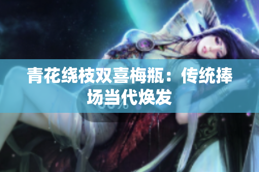 青花绕枝双喜梅瓶：传统捧场当代焕发