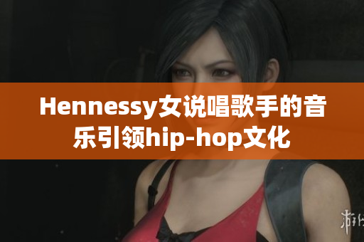Hennessy女说唱歌手的音乐引领hip-hop文化