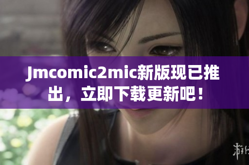 Jmcomic2mic新版现已推出，立即下载更新吧！