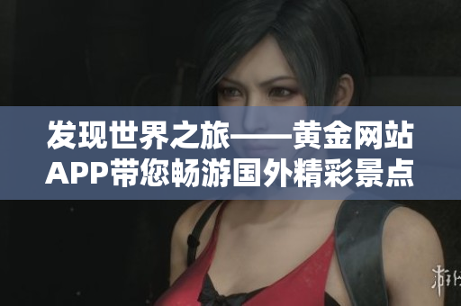 发现世界之旅——黄金网站APP带您畅游国外精彩景点