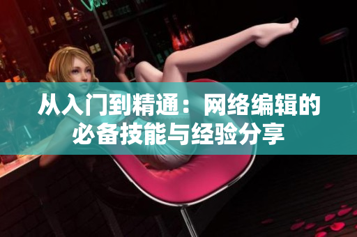 从入门到精通：网络编辑的必备技能与经验分享