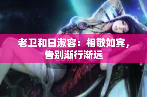 老卫和日淑容：相敬如宾，告别渐行渐远