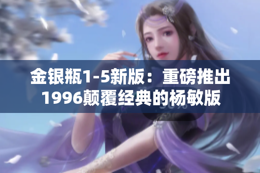 金银瓶1-5新版：重磅推出1996颠覆经典的杨敏版