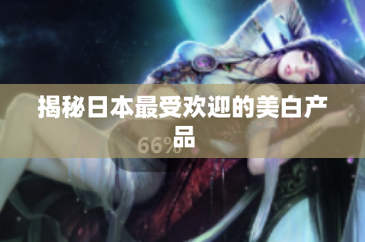 揭秘日本最受欢迎的美白产品