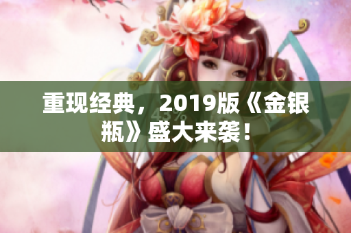 重现经典，2019版《金银瓶》盛大来袭！