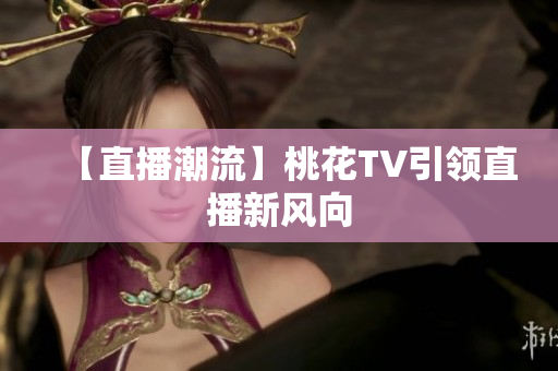 【直播潮流】桃花TV引领直播新风向