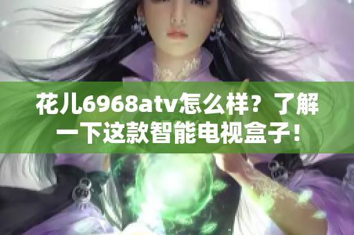 花儿6968atv怎么样？了解一下这款智能电视盒子！