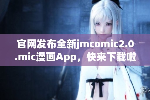 官网发布全新jmcomic2.0.mic漫画App，快来下载啦！
