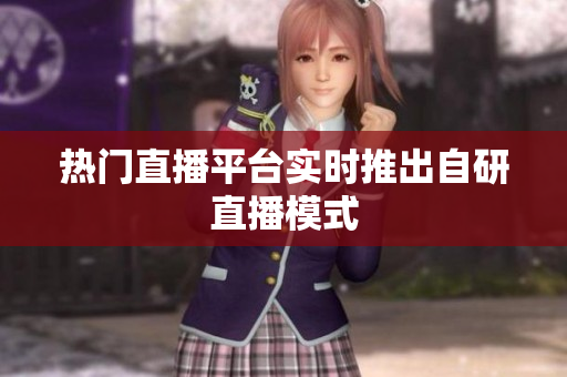热门直播平台实时推出自研直播模式