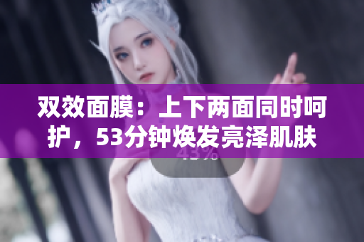 双效面膜：上下两面同时呵护，53分钟焕发亮泽肌肤