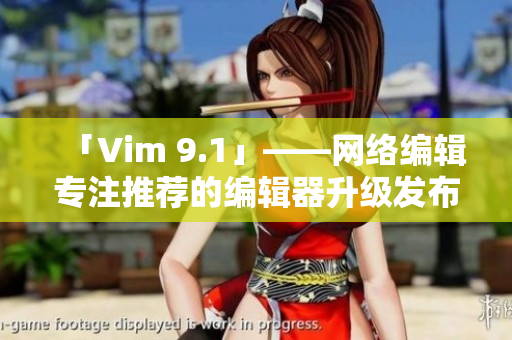 「Vim 9.1」——网络编辑专注推荐的编辑器升级发布
