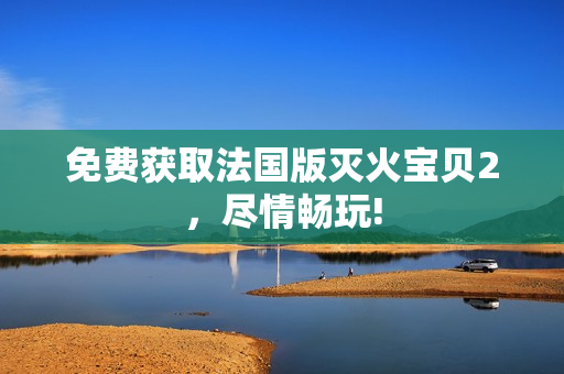 免费获取法国版灭火宝贝2，尽情畅玩!