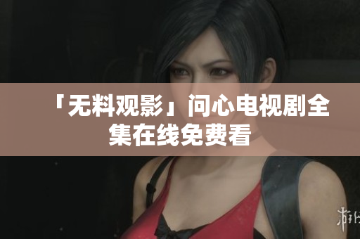 「无料观影」问心电视剧全集在线免费看