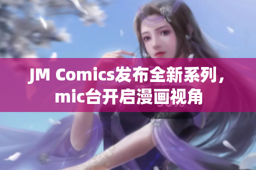 JM Comics发布全新系列，mic台开启漫画视角