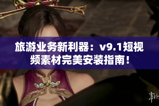 旅游业务新利器：v9.1短视频素材完美安装指南！