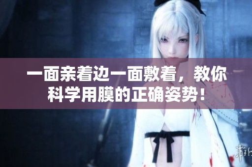 一面亲着边一面敷着，教你科学用膜的正确姿势！