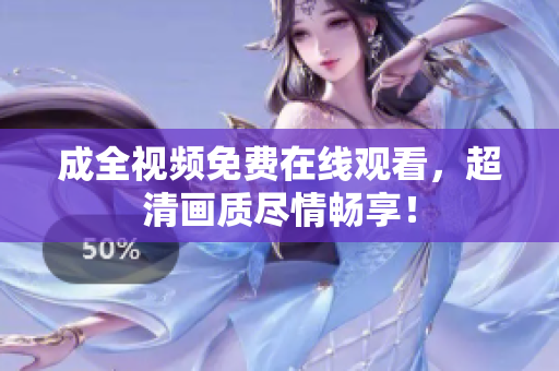 成全视频免费在线观看，超清画质尽情畅享！