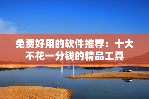 免费好用的软件推荐：十大不花一分钱的精品工具
